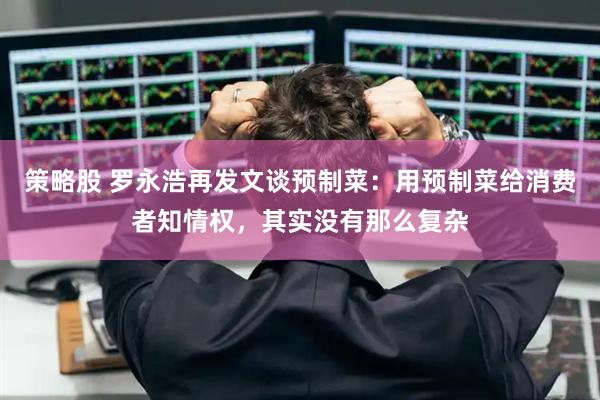 策略股 罗永浩再发文谈预制菜：用预制菜给消费者知情权，其实没有那么复杂