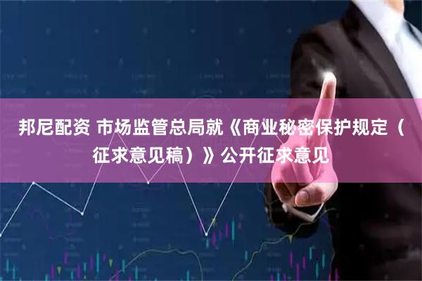 邦尼配资 市场监管总局就《商业秘密保护规定（征求意见稿）》公开征求意见