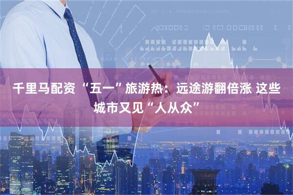 千里马配资 “五一”旅游热：远途游翻倍涨 这些城市又见“人从众”