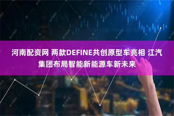 河南配资网 两款DEFINE共创原型车亮相 江汽集团布局智能新能源车新未来