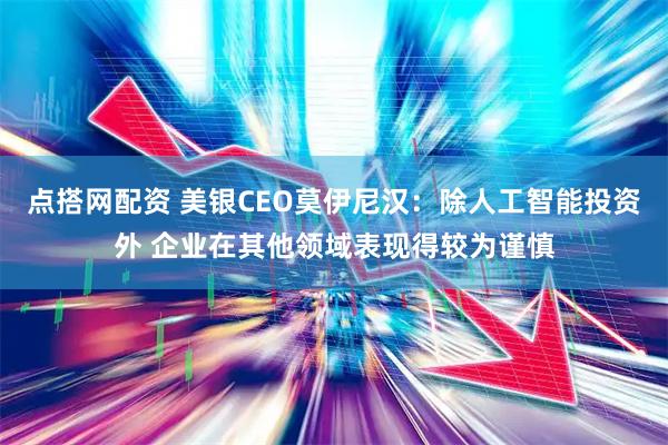 点搭网配资 美银CEO莫伊尼汉：除人工智能投资外 企业在其他领域表现得较为谨慎