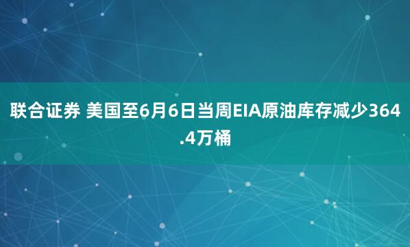 联合证券 美国至6月6日当周EIA原油库存减少364.4万桶