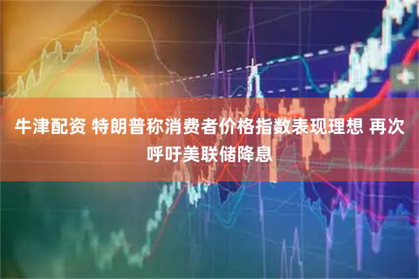 牛津配资 特朗普称消费者价格指数表现理想 再次呼吁美联储降息