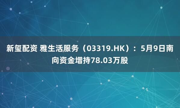 新玺配资 雅生活服务（03319.HK）：5月9日南向资金增持78.03万股