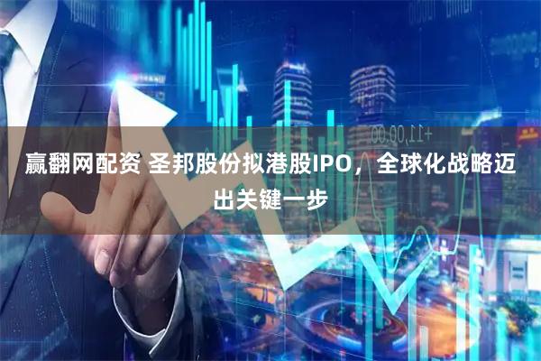 赢翻网配资 圣邦股份拟港股IPO，全球化战略迈出关键一步