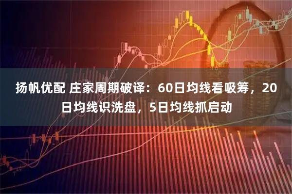 扬帆优配 庄家周期破译：60日均线看吸筹，20日均线识洗盘，5日均线抓启动