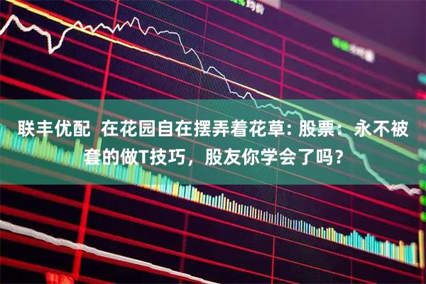 联丰优配  在花园自在摆弄着花草: 股票：永不被套的做T技巧，股友你学会了吗？