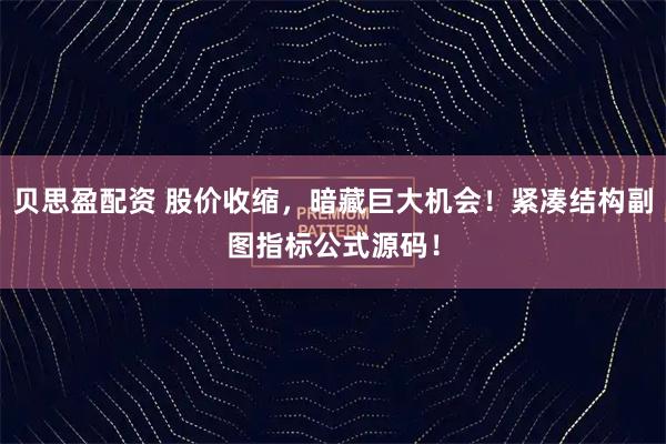 贝思盈配资 股价收缩，暗藏巨大机会！紧凑结构副图指标公式源码！