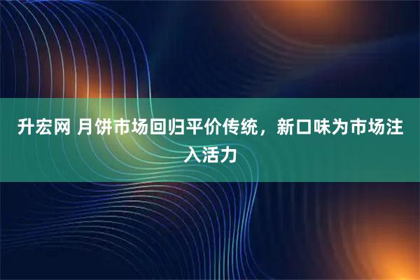 升宏网 月饼市场回归平价传统，新口味为市场注入活力