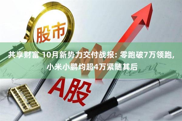 共享财富 10月新势力交付战报: 零跑破7万领跑, 小米小鹏均超4万紧随其后