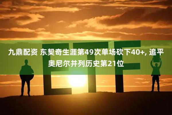 九鼎配资 东契奇生涯第49次单场砍下40+, 追平奥尼尔并列历史第21位