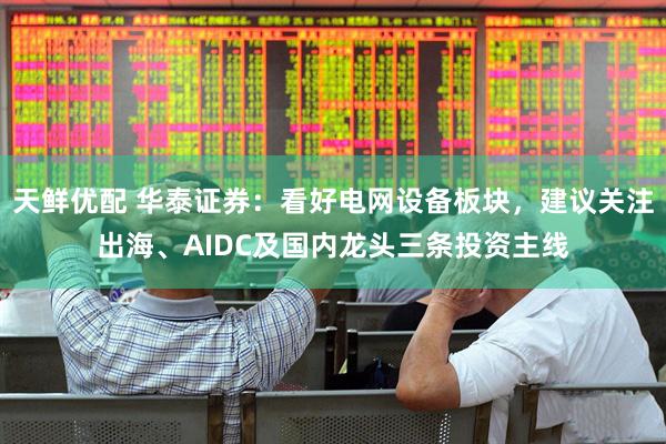 天鲜优配 华泰证券：看好电网设备板块，建议关注出海、AIDC及国内龙头三条投资主线