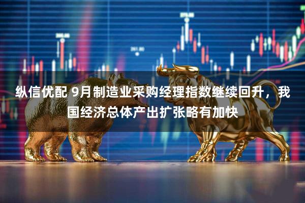 纵信优配 9月制造业采购经理指数继续回升，我国经济总体产出扩张略有加快