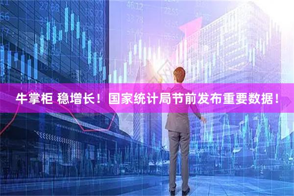 牛掌柜 稳增长！国家统计局节前发布重要数据！