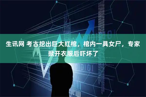 生讯网 考古挖出巨大红棺，棺内一具女尸，专家掀开衣服后吓坏了