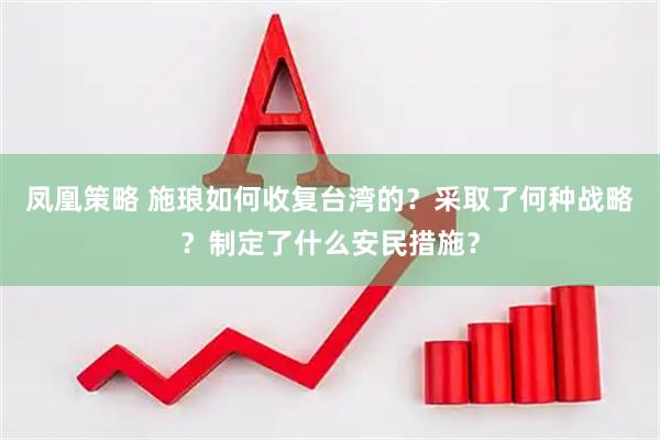 凤凰策略 施琅如何收复台湾的？采取了何种战略？制定了什么安民措施？