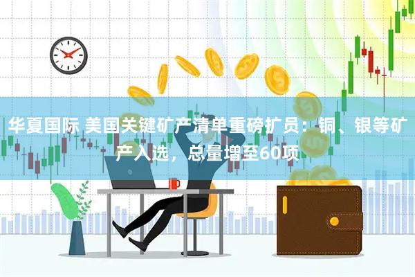 华夏国际 美国关键矿产清单重磅扩员：铜、银等矿产入选，总量增至60项