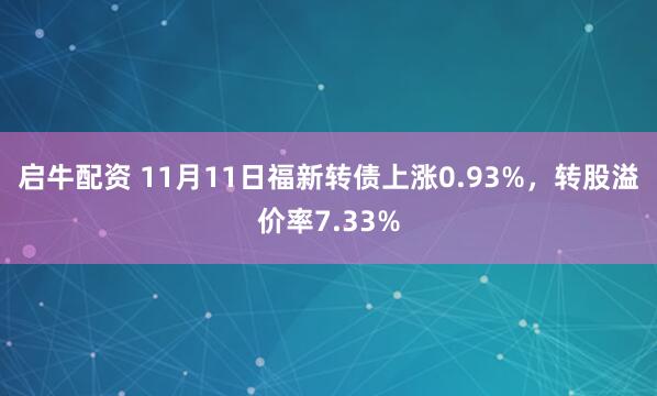 启牛配资 11月11日福新转债上涨0.93%，转股溢价率7.33%