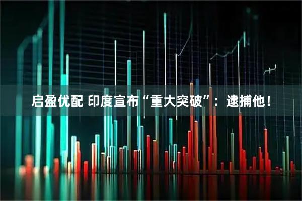 启盈优配 印度宣布“重大突破”：逮捕他！