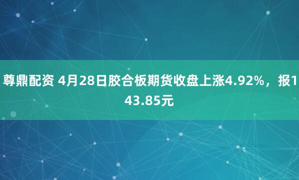 尊鼎配资 4月28日胶合板期货收盘上涨4.92%，报143.85元
