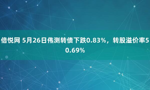 倍悦网 5月26日伟测转债下跌0.83%，转股溢价率50.69%