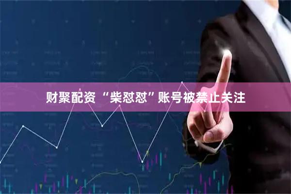 财聚配资 “柴怼怼”账号被禁止关注