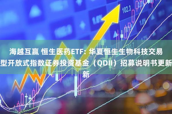 海越互赢 恒生医药ETF: 华夏恒生生物科技交易型开放式指数证券投资基金（QDII）招募说明书更新