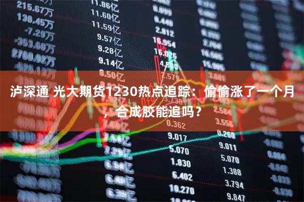 泸深通 光大期货1230热点追踪：偷偷涨了一个月，合成胶能追吗？