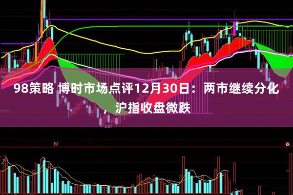 98策略 博时市场点评12月30日：两市继续分化，沪指收盘微跌