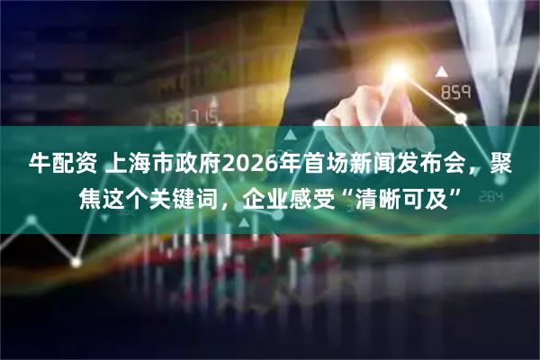 牛配资 上海市政府2026年首场新闻发布会，聚焦这个关键词，企业感受“清晰可及”