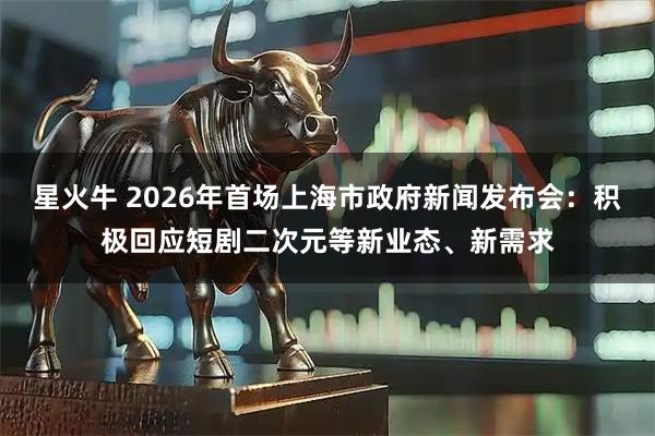 星火牛 2026年首场上海市政府新闻发布会：积极回应短剧二次元等新业态、新需求