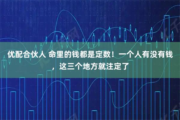 优配合伙人 命里的钱都是定数！一个人有没有钱，这三个地方就注定了