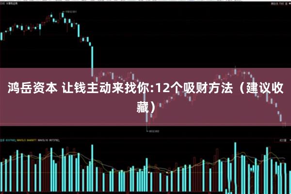 鸿岳资本 让钱主动来找你:12个吸财方法（建议收藏）