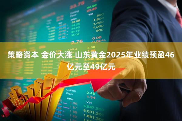 策略资本 金价大涨 山东黄金2025年业绩预盈46亿元至49亿元