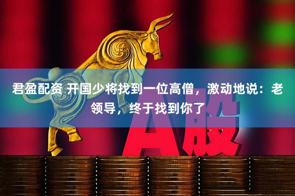 君盈配资 开国少将找到一位高僧，激动地说：老领导，终于找到你了