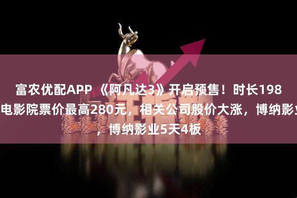 富农优配APP 《阿凡达3》开启预售！时长198分钟，有电影院票价最高280元，相关公司股价大涨，博纳影业5天4板