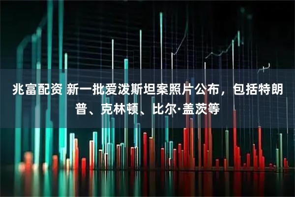 兆富配资 新一批爱泼斯坦案照片公布，包括特朗普、克林顿、比尔·盖茨等
