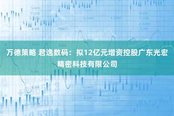 万德策略 君逸数码：拟12亿元增资控股广东光宏精密科技有限公司