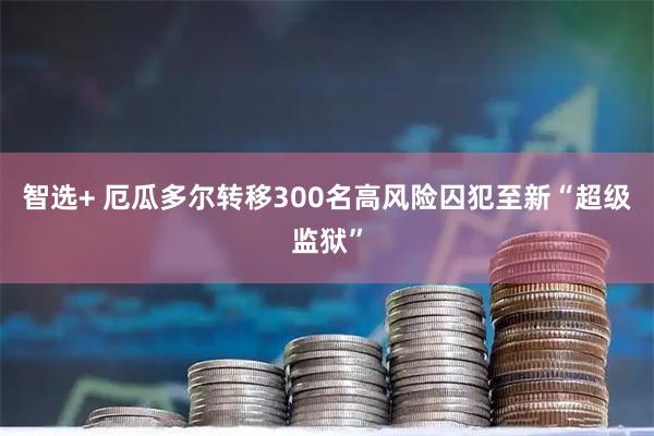 智选+ 厄瓜多尔转移300名高风险囚犯至新“超级监狱”