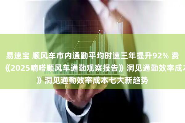 易速宝 顺风车市内通勤平均时速三年提升92% 费用降低104% 《2025嘀嗒顺风车通勤观察报告》洞见通勤效率成本七大新趋势