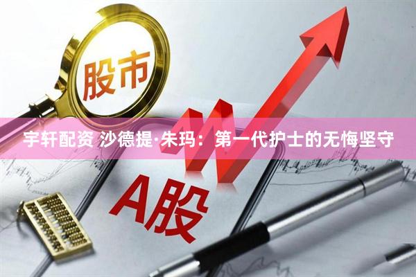 宇轩配资 沙德提·朱玛：第一代护士的无悔坚守