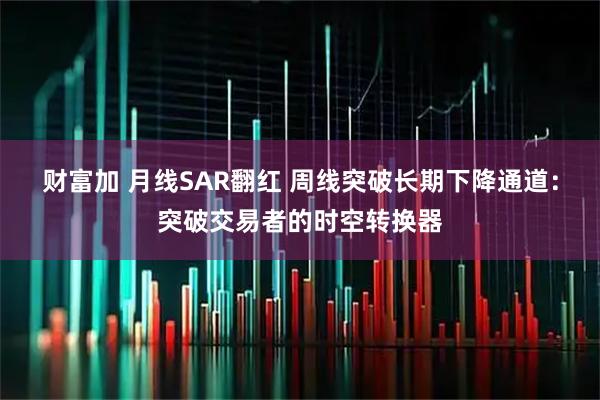 财富加 月线SAR翻红 周线突破长期下降通道：突破交易者的时空转换器